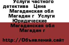 Услуги частного детектива › Цена ­ 1 000 - Магаданская обл., Магадан г. Услуги » Юридические   . Магаданская обл.,Магадан г.